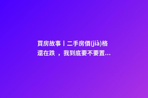 買房故事丨二手房價(jià)格還在跌，我到底要不要置換？